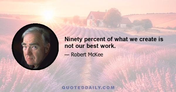 Ninety percent of what we create is not our best work.