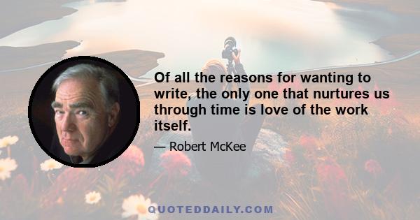 Of all the reasons for wanting to write, the only one that nurtures us through time is love of the work itself.