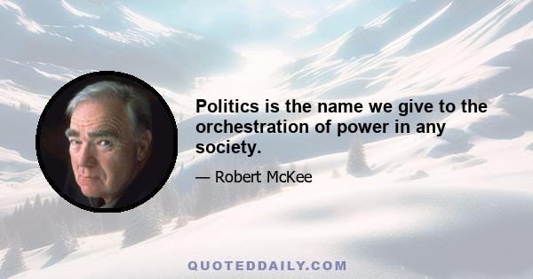 Politics is the name we give to the orchestration of power in any society.