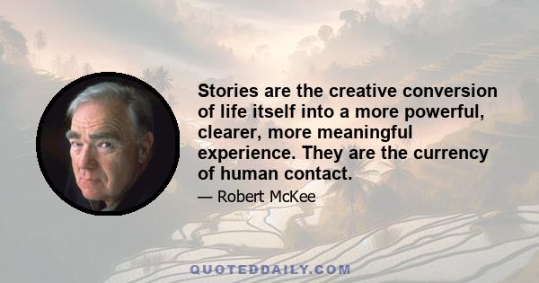 Stories are the creative conversion of life itself into a more powerful, clearer, more meaningful experience. They are the currency of human contact.