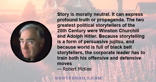 Story is morally neutral. It can express profound truth or propaganda. The two greatest political storytellers of the 20th Century were Winston Churchill and Adolph Hitler. Because storytelling is a form of persuasive