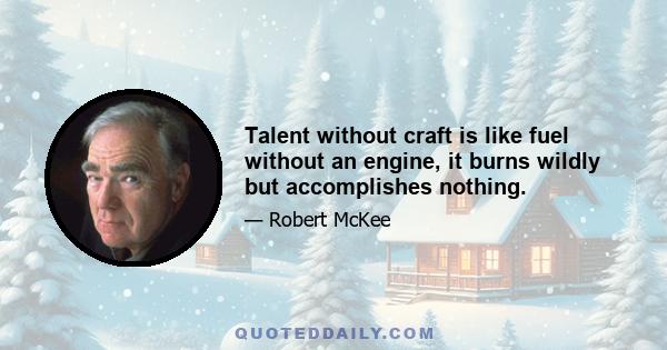 Talent without craft is like fuel without an engine, it burns wildly but accomplishes nothing.