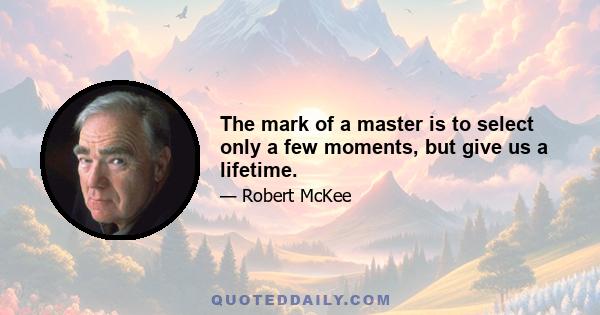 The mark of a master is to select only a few moments, but give us a lifetime.