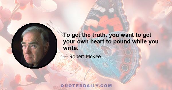 To get the truth, you want to get your own heart to pound while you write.