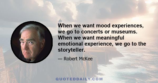 When we want mood experiences, we go to concerts or museums. When we want meaningful emotional experience, we go to the storyteller.