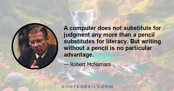 A computer does not substitute for judgment any more than a pencil substitutes for literacy. But writing without a pencil is no particular advantage.