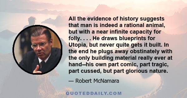 All the evidence of history suggests that man is indeed a rational animal, but with a near infinite capacity for folly. . . . He draws blueprints for Utopia, but never quite gets it built. In the end he plugs away