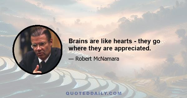 Brains are like hearts - they go where they are appreciated.