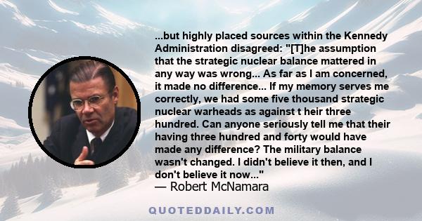 ...but highly placed sources within the Kennedy Administration disagreed: [T]he assumption that the strategic nuclear balance mattered in any way was wrong... As far as I am concerned, it made no difference... If my