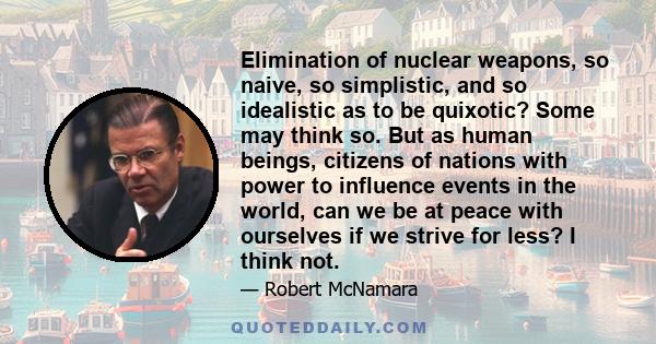 Elimination of nuclear weapons, so naive, so simplistic, and so idealistic as to be quixotic? Some may think so. But as human beings, citizens of nations with power to influence events in the world, can we be at peace