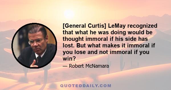 [General Curtis] LeMay recognized that what he was doing would be thought immoral if his side has lost. But what makes it immoral if you lose and not immoral if you win?