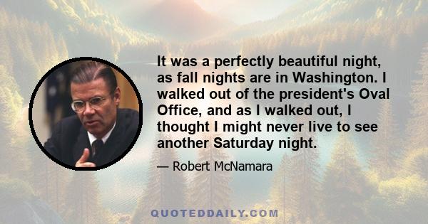 It was a perfectly beautiful night, as fall nights are in Washington. I walked out of the president's Oval Office, and as I walked out, I thought I might never live to see another Saturday night.