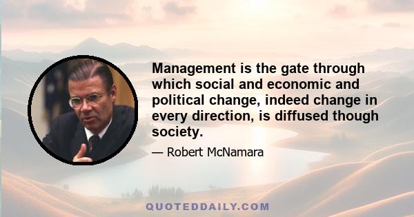 Management is the gate through which social and economic and political change, indeed change in every direction, is diffused though society.