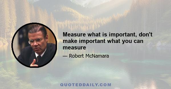 Measure what is important, don't make important what you can measure