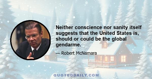 Neither conscience nor sanity itself suggests that the United States is, should or could be the global gendarme.