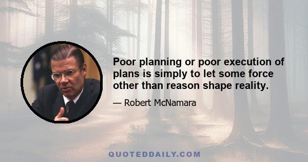 Poor planning or poor execution of plans is simply to let some force other than reason shape reality.