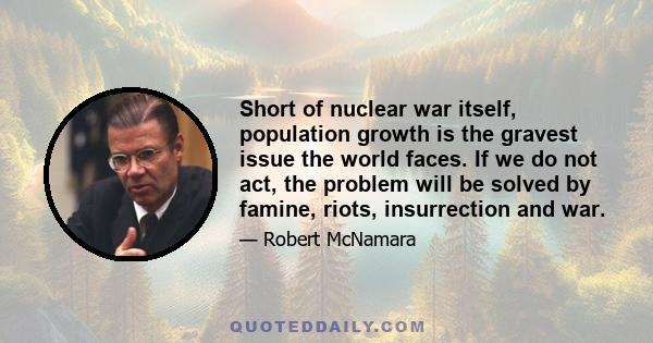 Short of nuclear war itself, population growth is the gravest issue the world faces. If we do not act, the problem will be solved by famine, riots, insurrection and war.