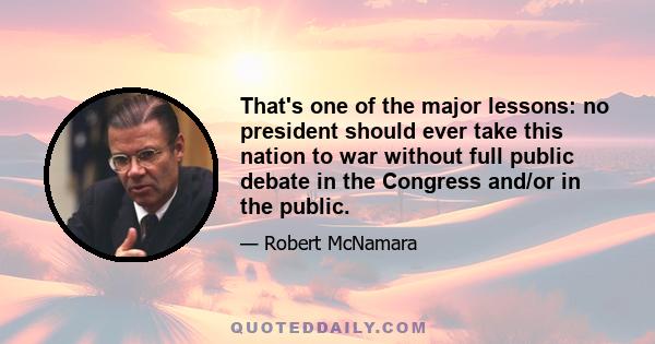 That's one of the major lessons: no president should ever take this nation to war without full public debate in the Congress and/or in the public.