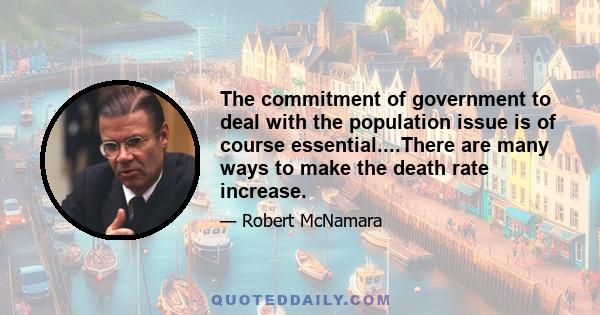 The commitment of government to deal with the population issue is of course essential....There are many ways to make the death rate increase.