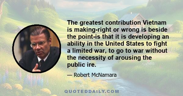 The greatest contribution Vietnam is making-right or wrong is beside the point-is that it is developing an ability in the United States to fight a limited war, to go to war without the necessity of arousing the public