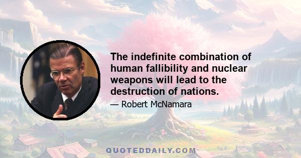 The indefinite combination of human fallibility and nuclear weapons will lead to the destruction of nations.