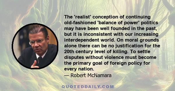 The 'realist' conception of continuing old-fashioned 'balance of power' politics may have been well founded in the past, but it is inconsistent with our increasing interdependent world. On moral grounds alone there can