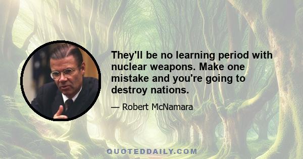 They'll be no learning period with nuclear weapons. Make one mistake and you're going to destroy nations.