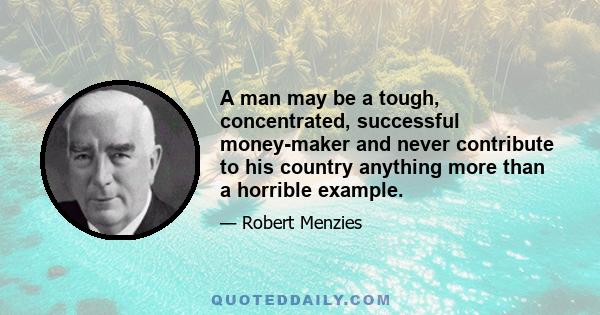 A man may be a tough, concentrated, successful money-maker and never contribute to his country anything more than a horrible example.