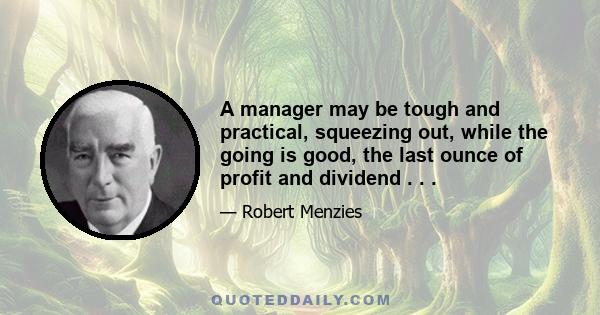 A manager may be tough and practical, squeezing out, while the going is good, the last ounce of profit and dividend . . .