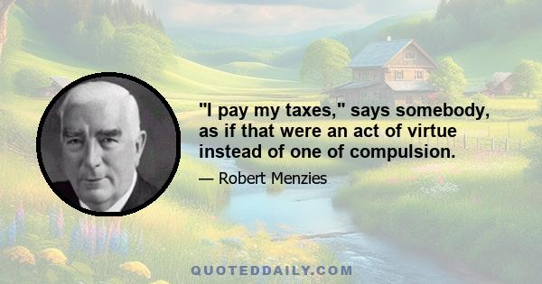 I pay my taxes, says somebody, as if that were an act of virtue instead of one of compulsion.