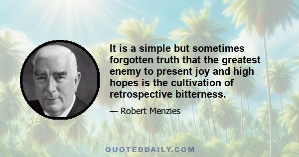 It is a simple but sometimes forgotten truth that the greatest enemy to present joy and high hopes is the cultivation of retrospective bitterness.