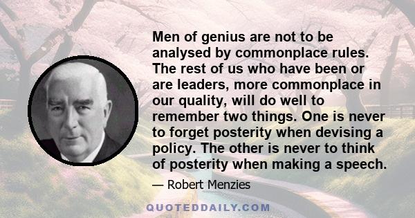 Men of genius are not to be analysed by commonplace rules. The rest of us who have been or are leaders, more commonplace in our quality, will do well to remember two things. One is never to forget posterity when