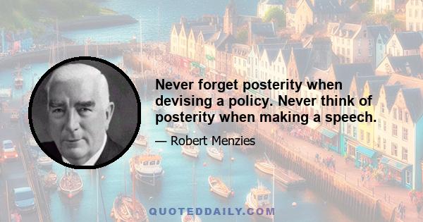 Never forget posterity when devising a policy. Never think of posterity when making a speech.