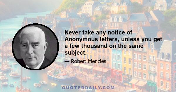 Never take any notice of Anonymous letters, unless you get a few thousand on the same subject.