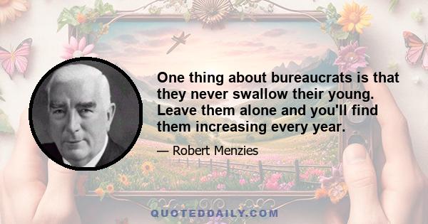 One thing about bureaucrats is that they never swallow their young. Leave them alone and you'll find them increasing every year.