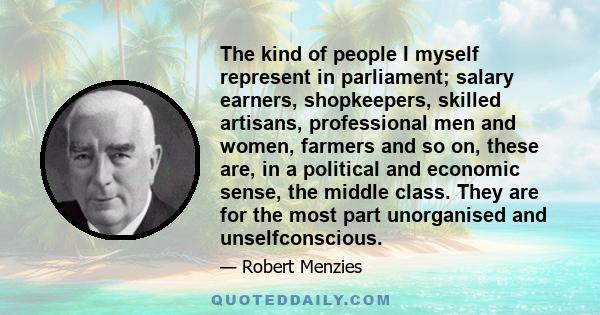 The kind of people I myself represent in parliament; salary earners, shopkeepers, skilled artisans, professional men and women, farmers and so on, these are, in a political and economic sense, the middle class. They are 