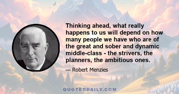 Thinking ahead, what really happens to us will depend on how many people we have who are of the great and sober and dynamic middle-class - the strivers, the planners, the ambitious ones.