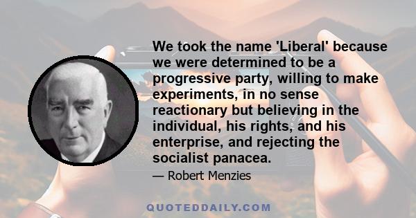 We took the name 'Liberal' because we were determined to be a progressive party, willing to make experiments, in no sense reactionary but believing in the individual, his rights, and his enterprise, and rejecting the