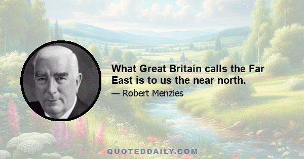 What Great Britain calls the Far East is to us the near north.