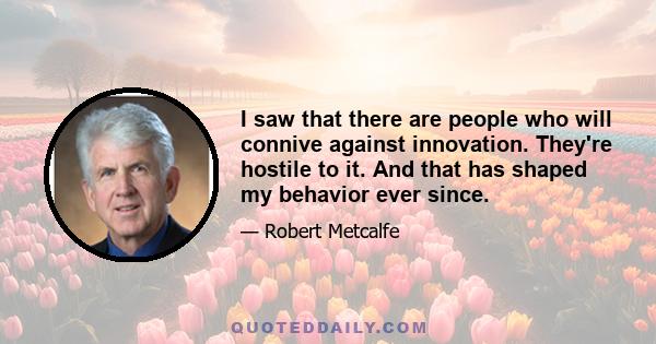 I saw that there are people who will connive against innovation. They're hostile to it. And that has shaped my behavior ever since.