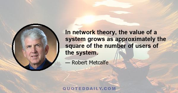 In network theory, the value of a system grows as approximately the square of the number of users of the system.