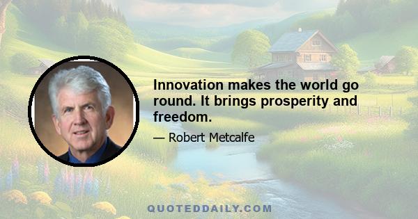 Innovation makes the world go round. It brings prosperity and freedom.