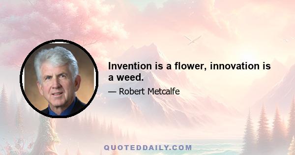 Invention is a flower, innovation is a weed.