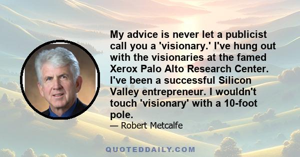 My advice is never let a publicist call you a 'visionary.' I've hung out with the visionaries at the famed Xerox Palo Alto Research Center. I've been a successful Silicon Valley entrepreneur. I wouldn't touch