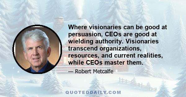 Where visionaries can be good at persuasion, CEOs are good at wielding authority. Visionaries transcend organizations, resources, and current realities, while CEOs master them.