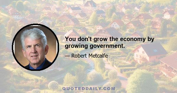 You don't grow the economy by growing government.