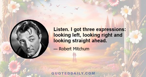 Listen. I got three expressions: looking left, looking right and looking straight ahead.