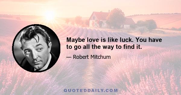 Maybe love is like luck. You have to go all the way to find it.