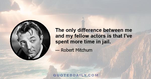 The only difference between me and my fellow actors is that I've spent more time in jail.