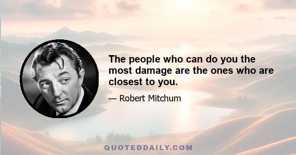 The people who can do you the most damage are the ones who are closest to you.